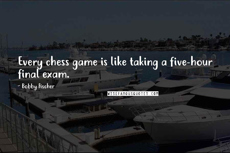 Bobby Fischer Quotes: Every chess game is like taking a five-hour final exam.