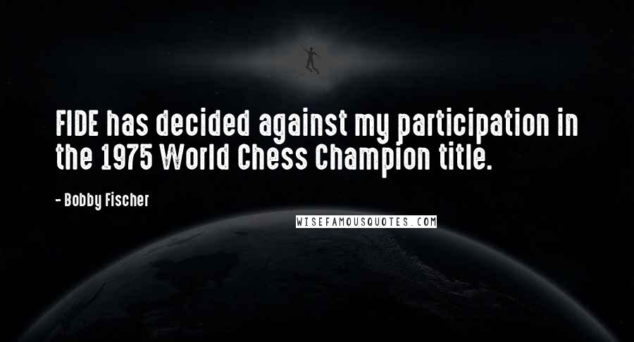 Bobby Fischer Quotes: FIDE has decided against my participation in the 1975 World Chess Champion title.