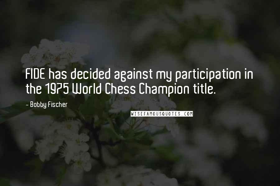 Bobby Fischer Quotes: FIDE has decided against my participation in the 1975 World Chess Champion title.