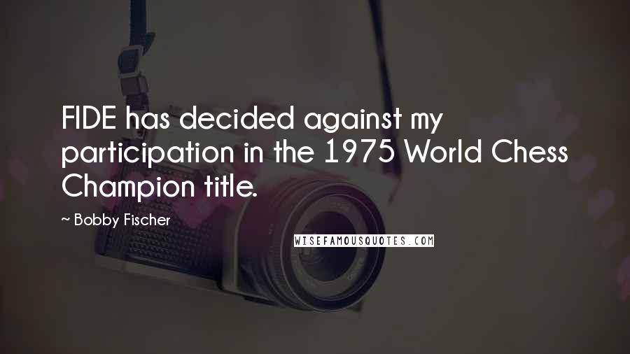 Bobby Fischer Quotes: FIDE has decided against my participation in the 1975 World Chess Champion title.