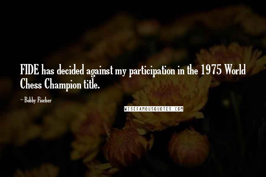 Bobby Fischer Quotes: FIDE has decided against my participation in the 1975 World Chess Champion title.