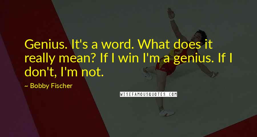 Bobby Fischer Quotes: Genius. It's a word. What does it really mean? If I win I'm a genius. If I don't, I'm not.