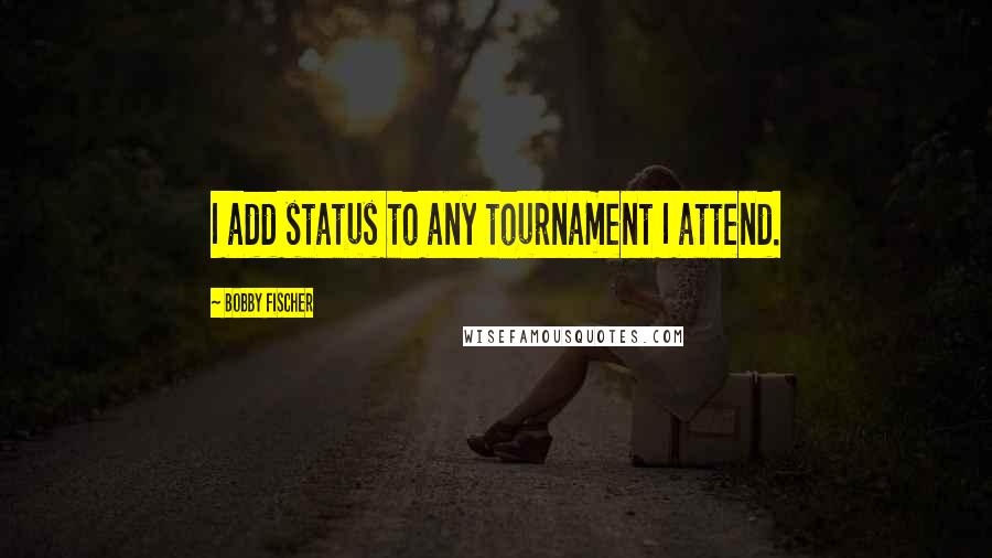 Bobby Fischer Quotes: I add status to any tournament I attend.