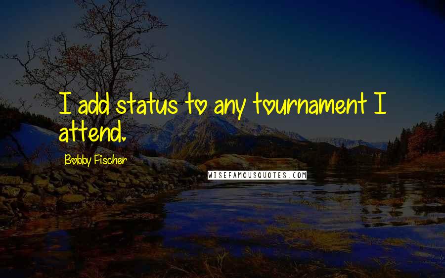 Bobby Fischer Quotes: I add status to any tournament I attend.