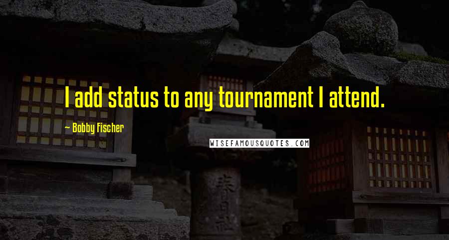 Bobby Fischer Quotes: I add status to any tournament I attend.