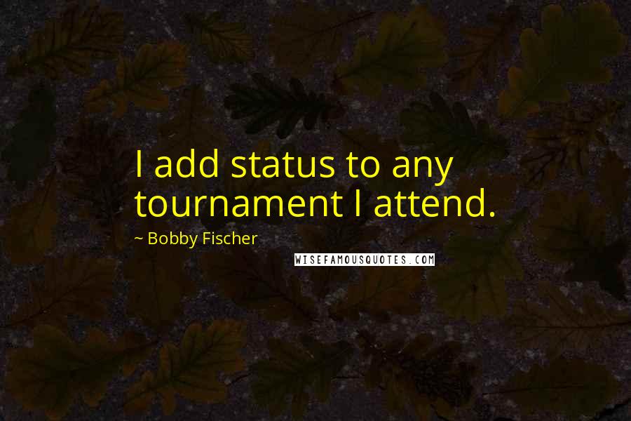 Bobby Fischer Quotes: I add status to any tournament I attend.