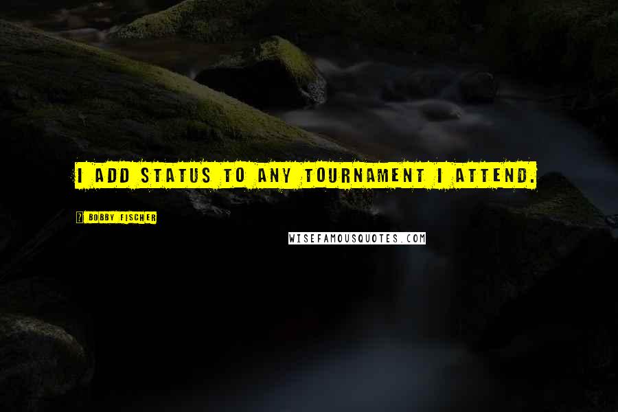 Bobby Fischer Quotes: I add status to any tournament I attend.