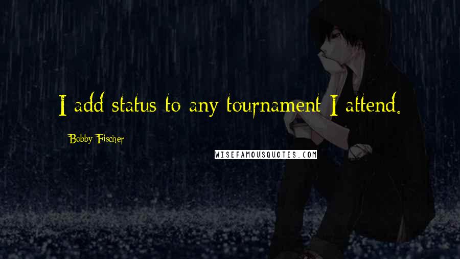 Bobby Fischer Quotes: I add status to any tournament I attend.