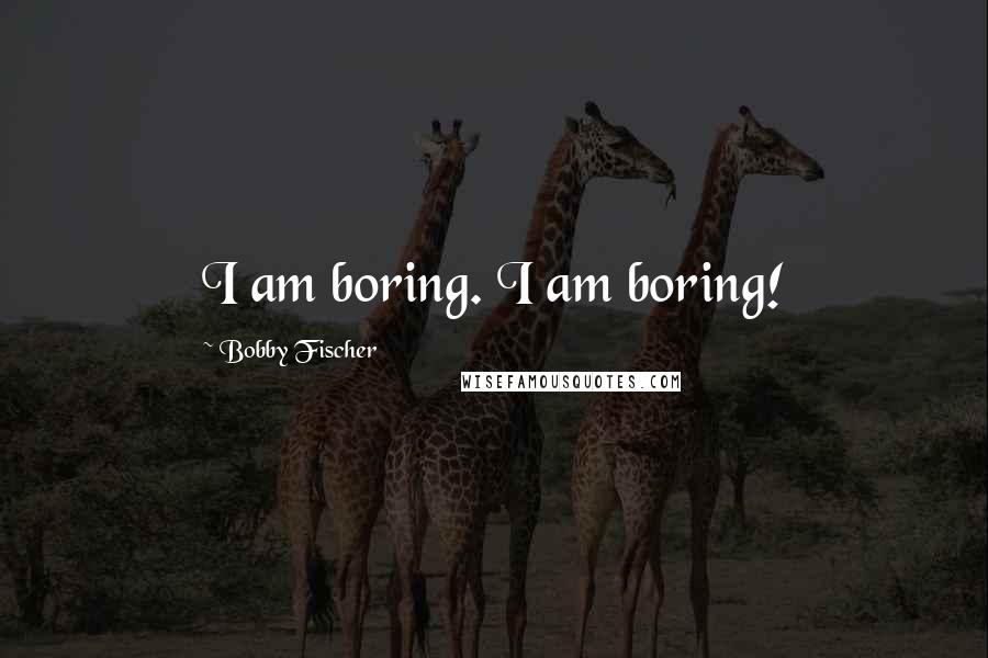 Bobby Fischer Quotes: I am boring. I am boring!