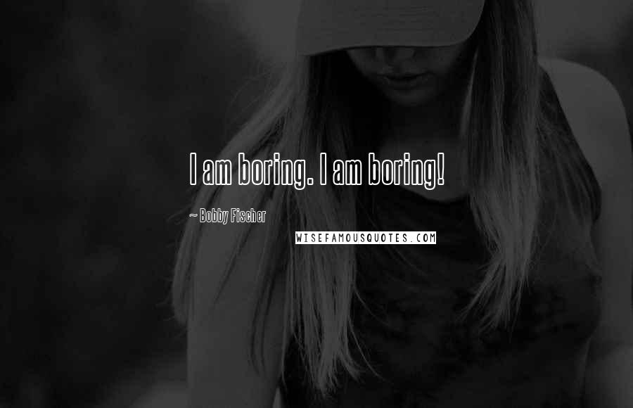 Bobby Fischer Quotes: I am boring. I am boring!