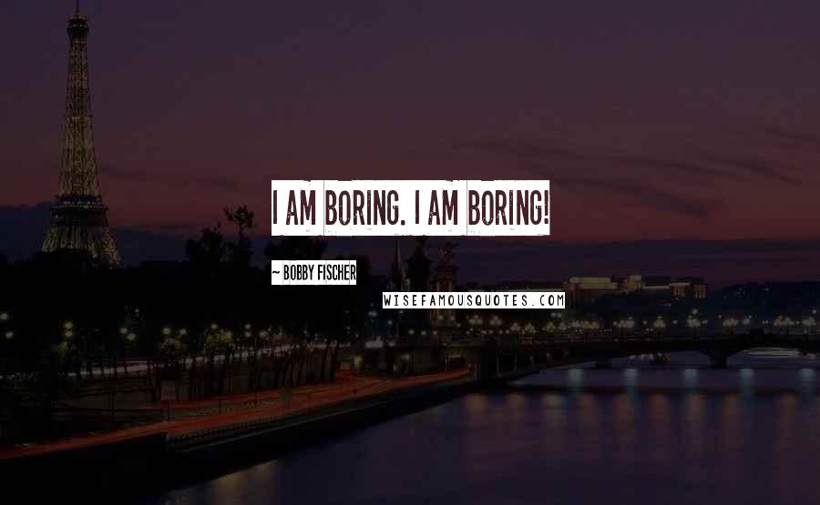 Bobby Fischer Quotes: I am boring. I am boring!