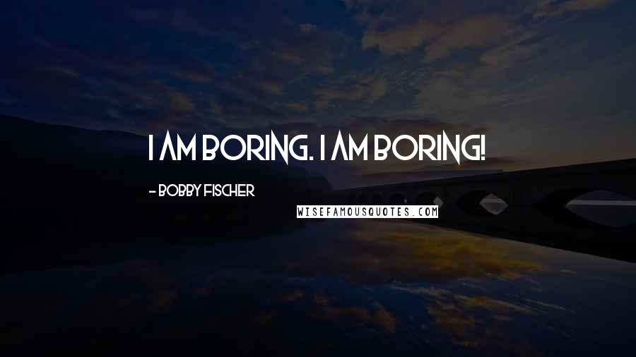 Bobby Fischer Quotes: I am boring. I am boring!