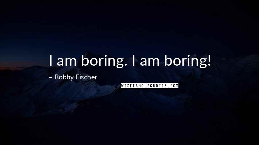 Bobby Fischer Quotes: I am boring. I am boring!