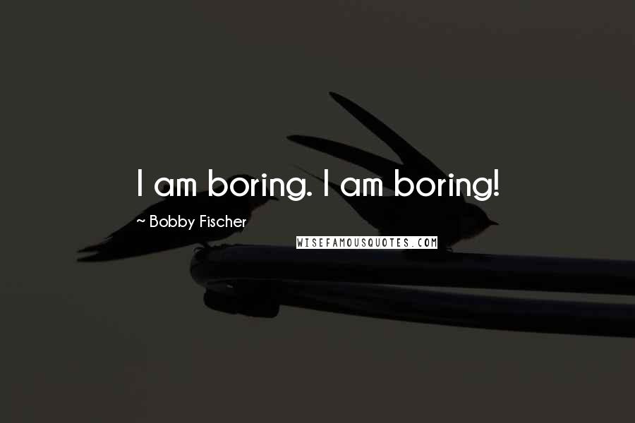 Bobby Fischer Quotes: I am boring. I am boring!