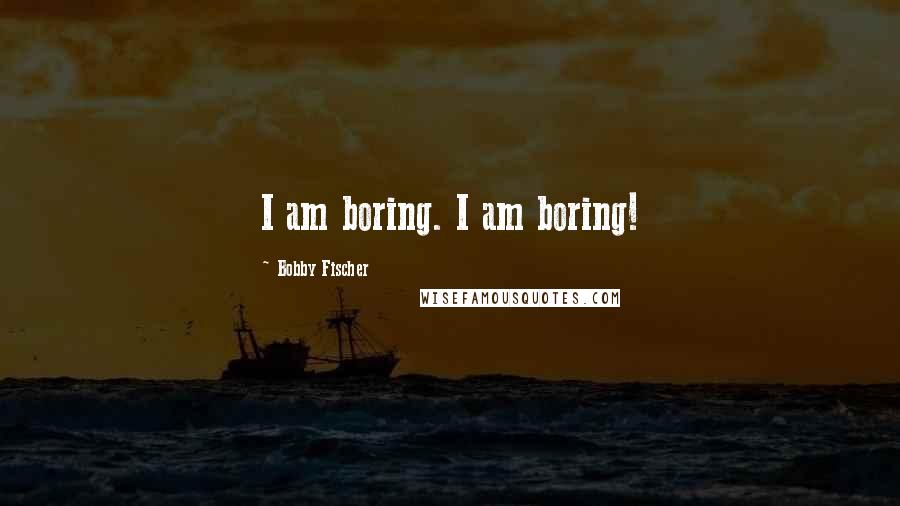 Bobby Fischer Quotes: I am boring. I am boring!