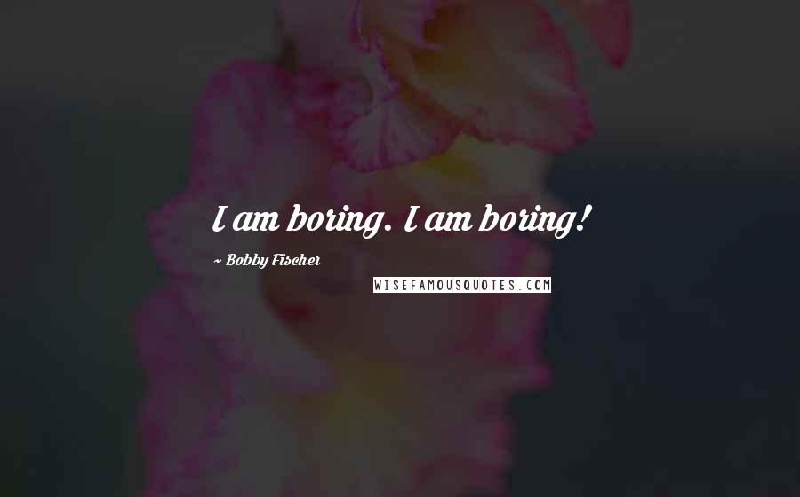 Bobby Fischer Quotes: I am boring. I am boring!