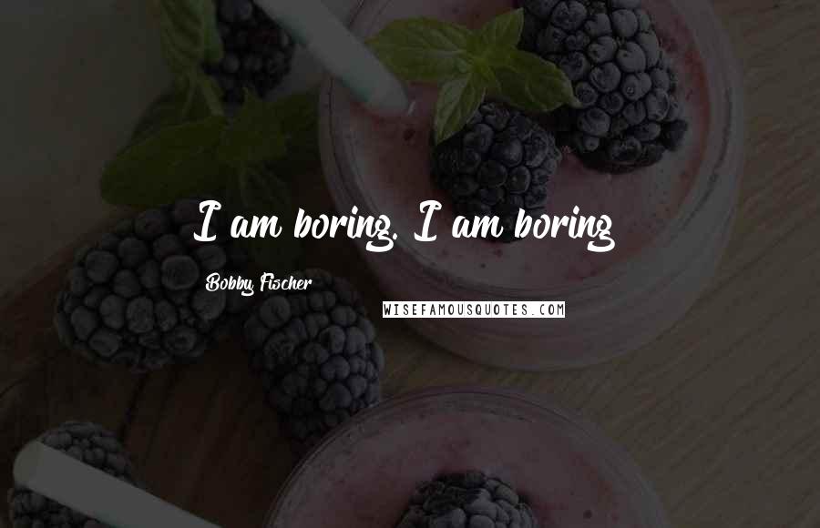 Bobby Fischer Quotes: I am boring. I am boring!