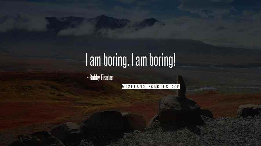 Bobby Fischer Quotes: I am boring. I am boring!