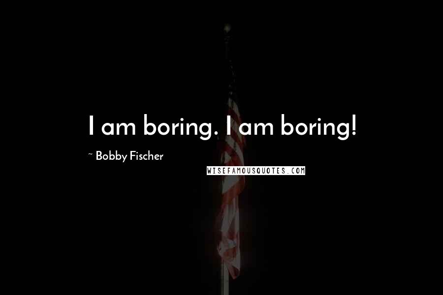 Bobby Fischer Quotes: I am boring. I am boring!