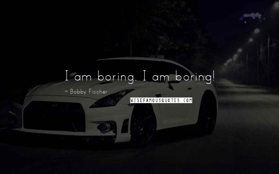 Bobby Fischer Quotes: I am boring. I am boring!