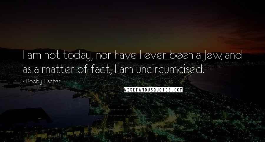 Bobby Fischer Quotes: I am not today, nor have I ever been a Jew, and as a matter of fact, I am uncircumcised.