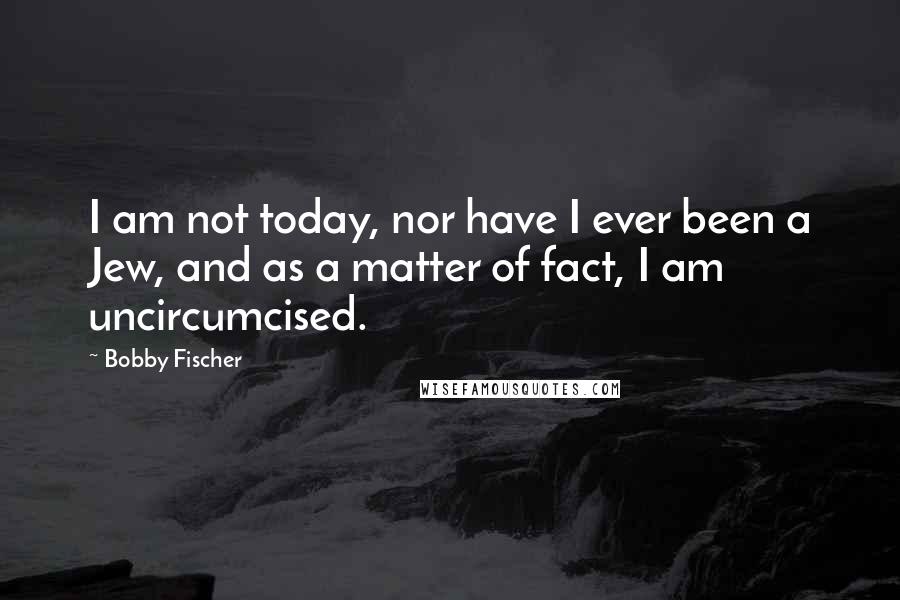 Bobby Fischer Quotes: I am not today, nor have I ever been a Jew, and as a matter of fact, I am uncircumcised.