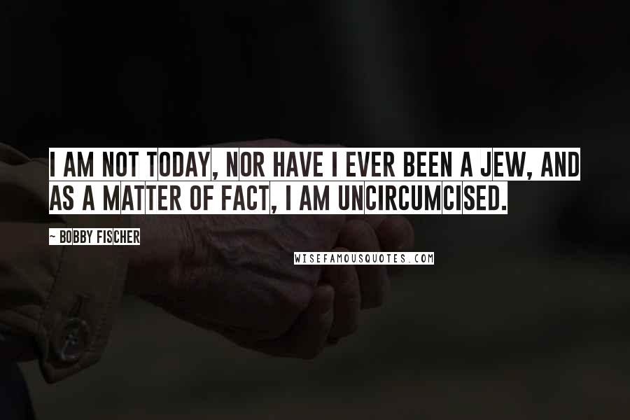 Bobby Fischer Quotes: I am not today, nor have I ever been a Jew, and as a matter of fact, I am uncircumcised.