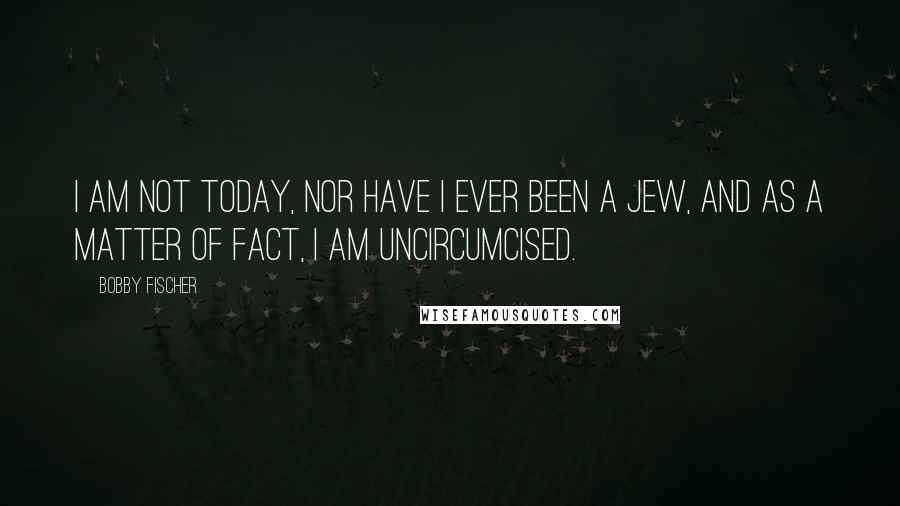 Bobby Fischer Quotes: I am not today, nor have I ever been a Jew, and as a matter of fact, I am uncircumcised.