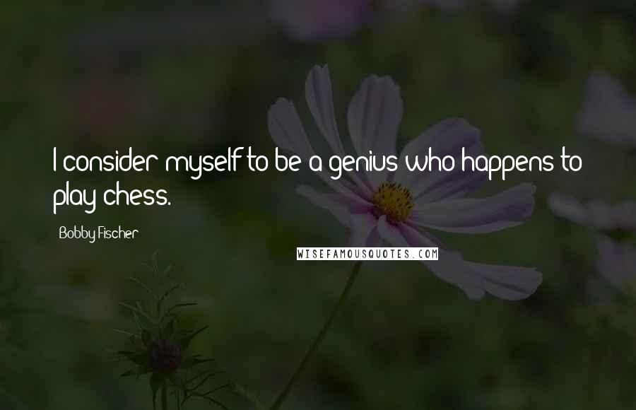 Bobby Fischer Quotes: I consider myself to be a genius who happens to play chess.