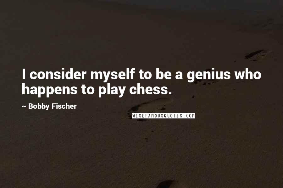 Bobby Fischer Quotes: I consider myself to be a genius who happens to play chess.