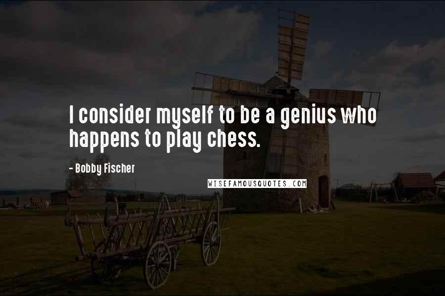 Bobby Fischer Quotes: I consider myself to be a genius who happens to play chess.