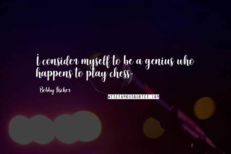 Bobby Fischer Quotes: I consider myself to be a genius who happens to play chess.