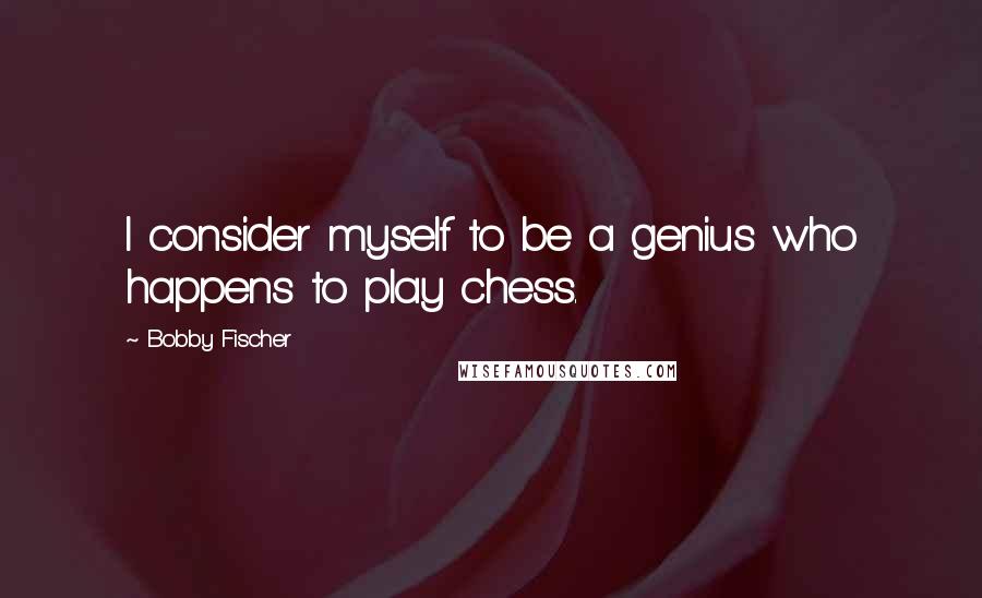 Bobby Fischer Quotes: I consider myself to be a genius who happens to play chess.