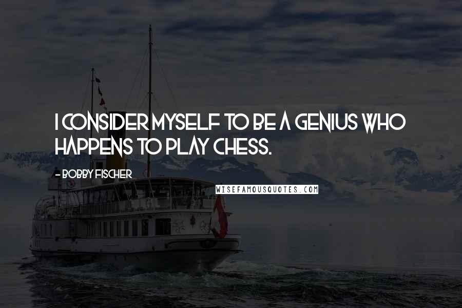 Bobby Fischer Quotes: I consider myself to be a genius who happens to play chess.