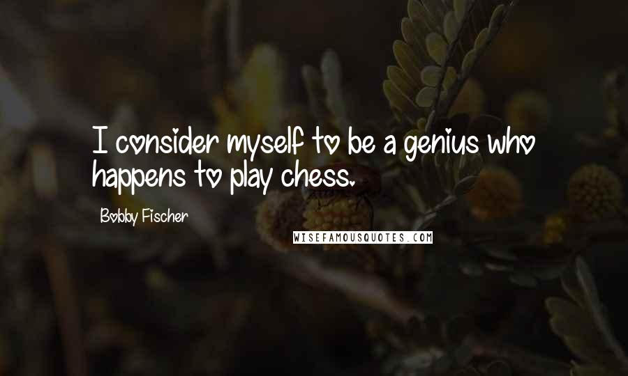 Bobby Fischer Quotes: I consider myself to be a genius who happens to play chess.