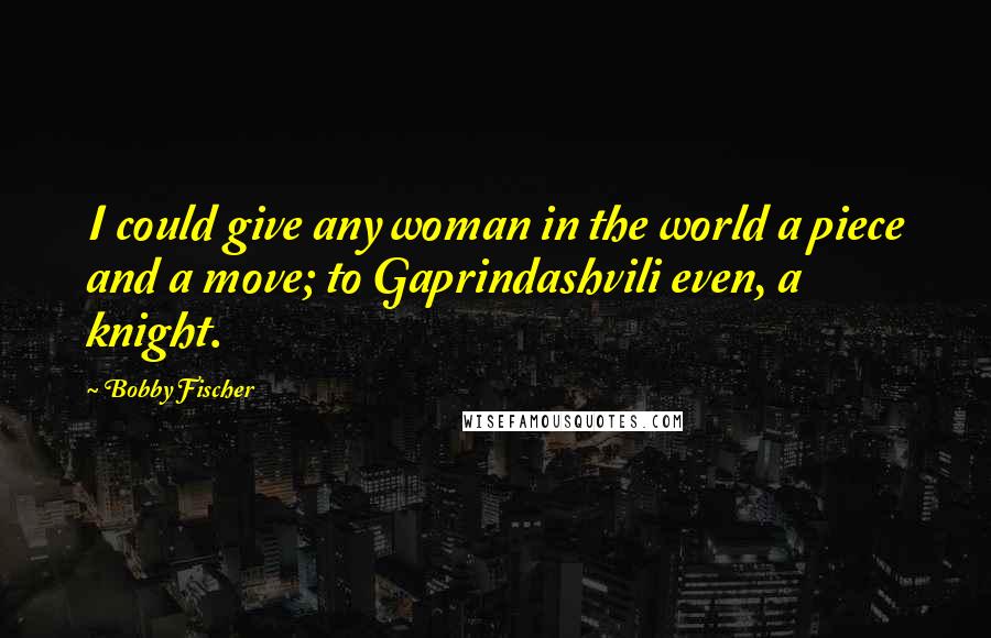 Bobby Fischer Quotes: I could give any woman in the world a piece and a move; to Gaprindashvili even, a knight.