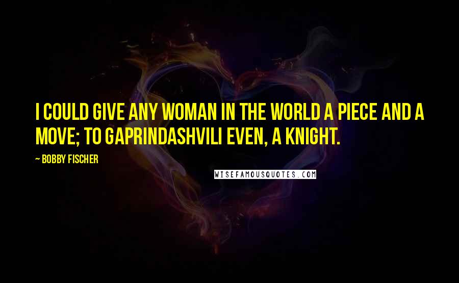 Bobby Fischer Quotes: I could give any woman in the world a piece and a move; to Gaprindashvili even, a knight.