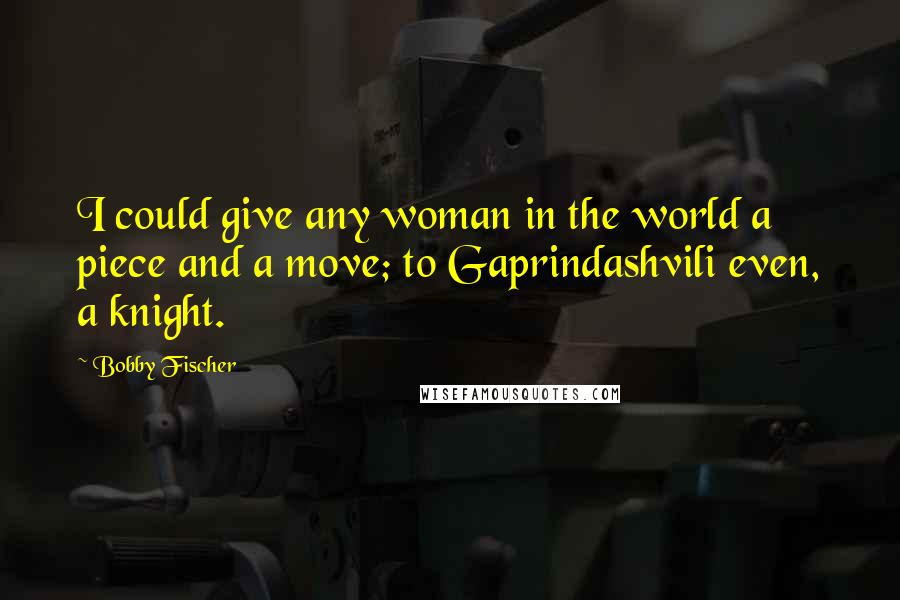 Bobby Fischer Quotes: I could give any woman in the world a piece and a move; to Gaprindashvili even, a knight.