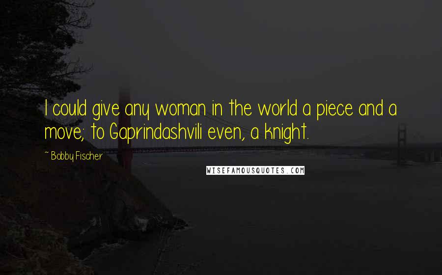 Bobby Fischer Quotes: I could give any woman in the world a piece and a move; to Gaprindashvili even, a knight.