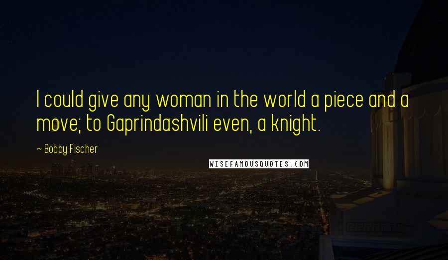 Bobby Fischer Quotes: I could give any woman in the world a piece and a move; to Gaprindashvili even, a knight.