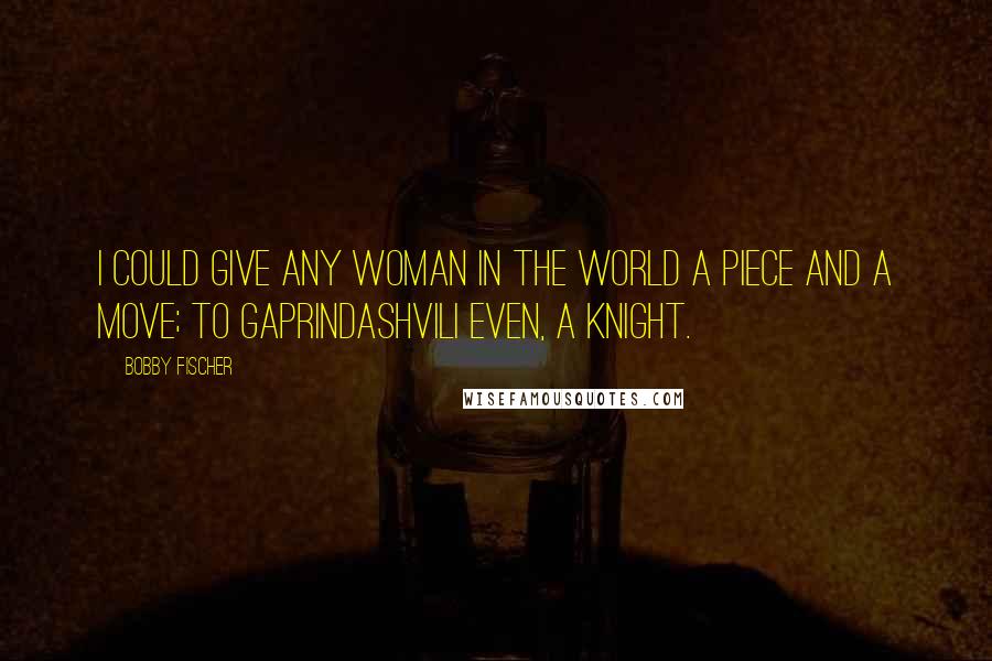 Bobby Fischer Quotes: I could give any woman in the world a piece and a move; to Gaprindashvili even, a knight.
