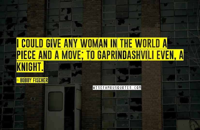 Bobby Fischer Quotes: I could give any woman in the world a piece and a move; to Gaprindashvili even, a knight.