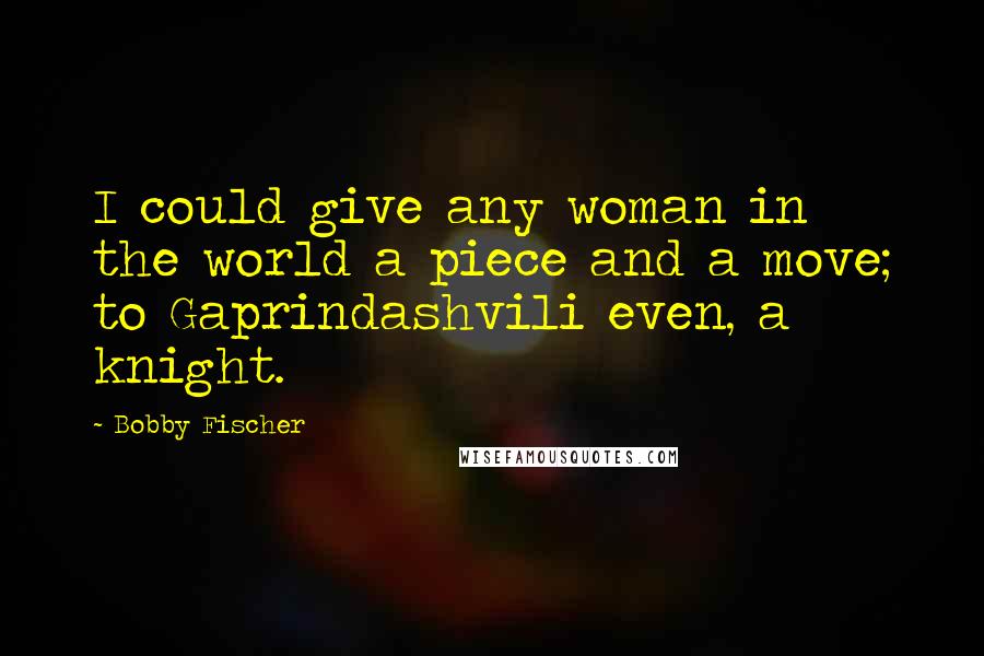 Bobby Fischer Quotes: I could give any woman in the world a piece and a move; to Gaprindashvili even, a knight.