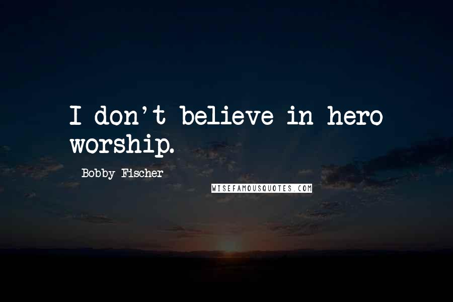 Bobby Fischer Quotes: I don't believe in hero worship.