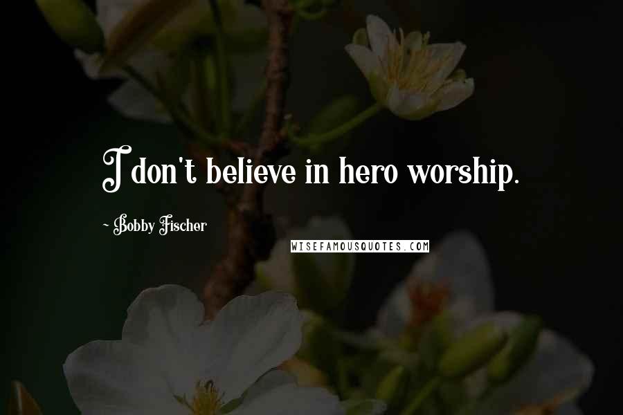 Bobby Fischer Quotes: I don't believe in hero worship.