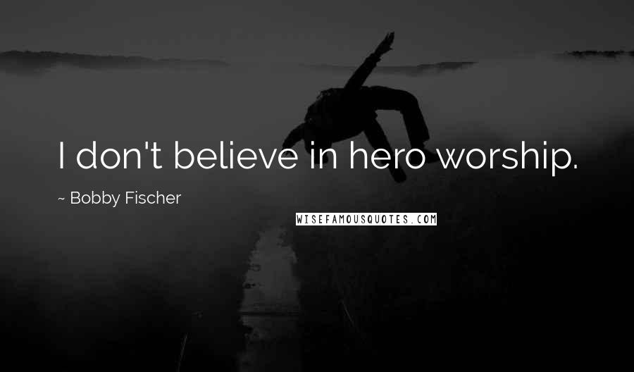 Bobby Fischer Quotes: I don't believe in hero worship.