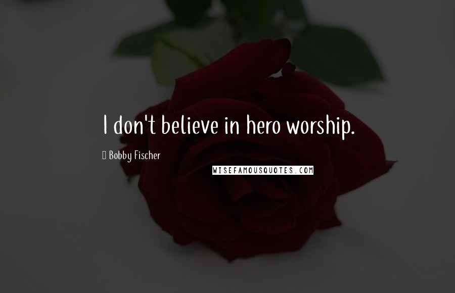 Bobby Fischer Quotes: I don't believe in hero worship.