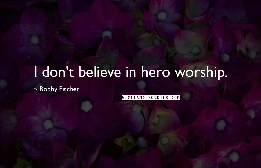 Bobby Fischer Quotes: I don't believe in hero worship.