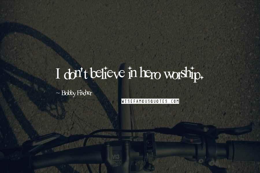 Bobby Fischer Quotes: I don't believe in hero worship.