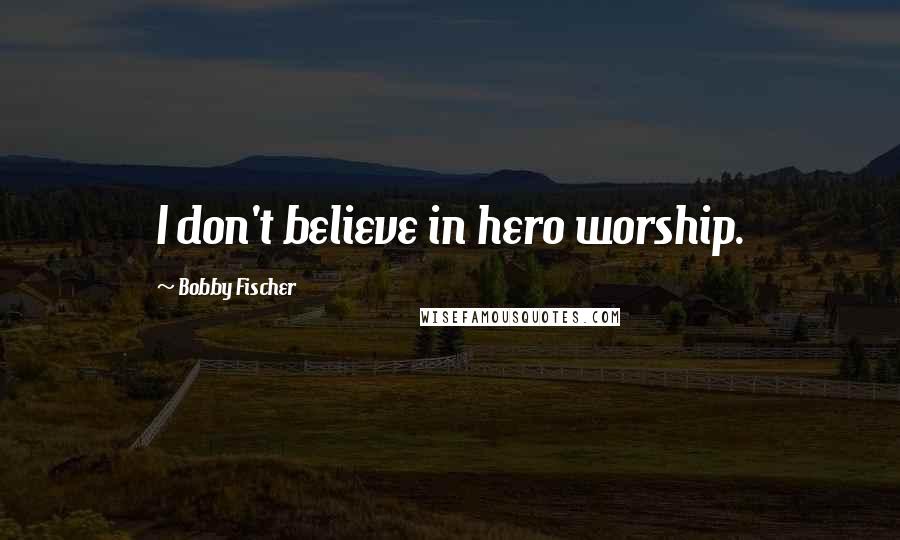 Bobby Fischer Quotes: I don't believe in hero worship.